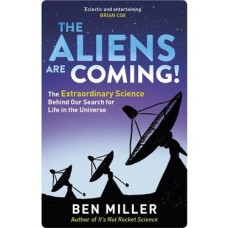 The Aliens Are Coming!: The Exciting And Extraordinary Science Behind Our Search For Life In The Universe